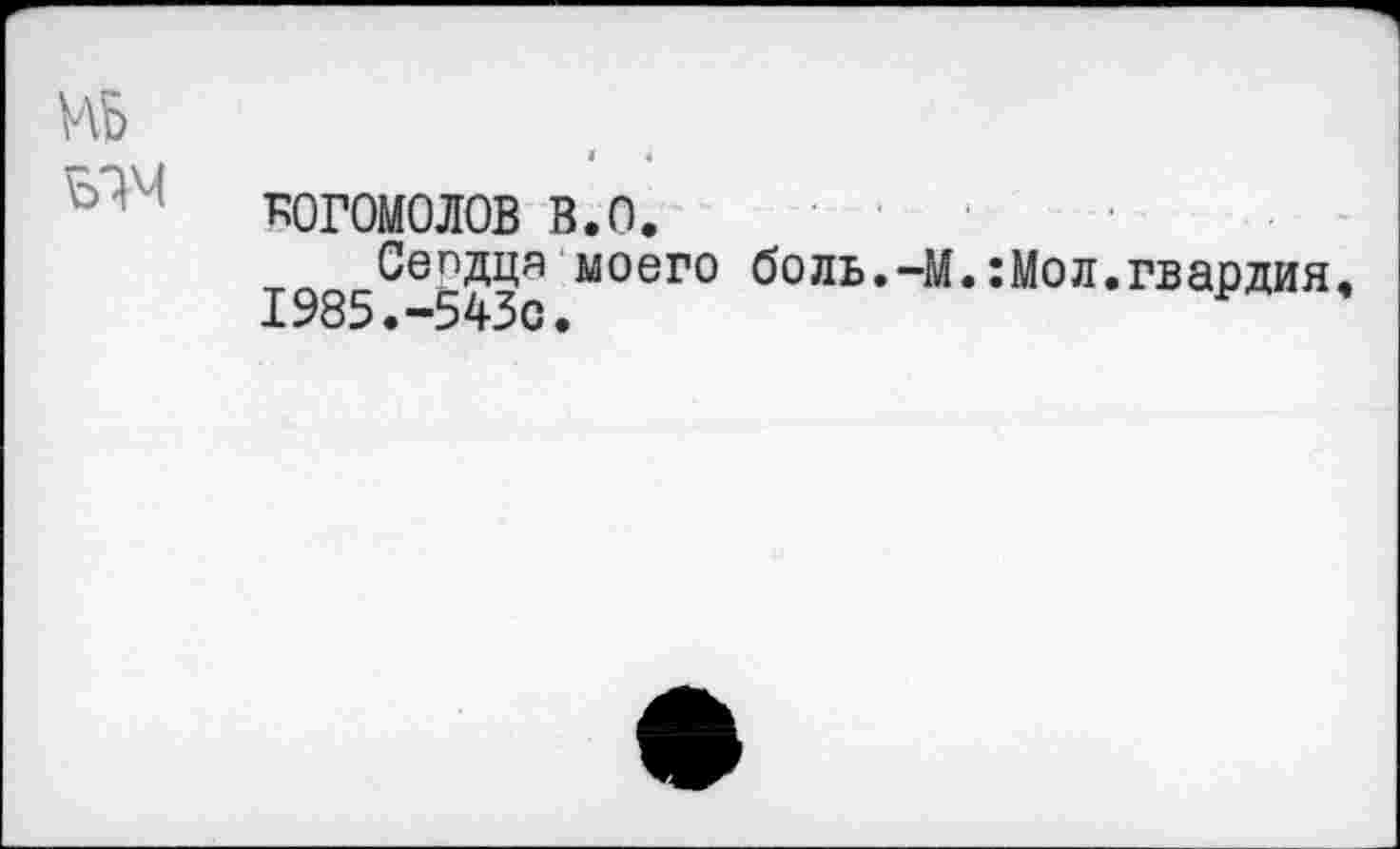 ﻿БОГОМОЛОВ в.о.
Сепдця моего боль.-М.:Мол.гвардия 1985.-543с.	Р